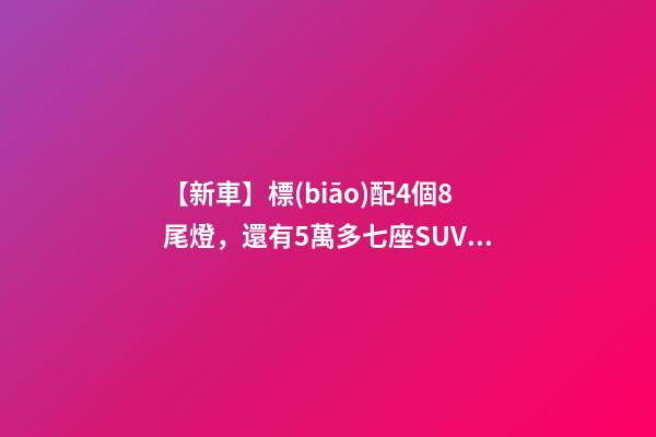 【新車】標(biāo)配4個8尾燈，還有5萬多七座SUV，9月新車來了！